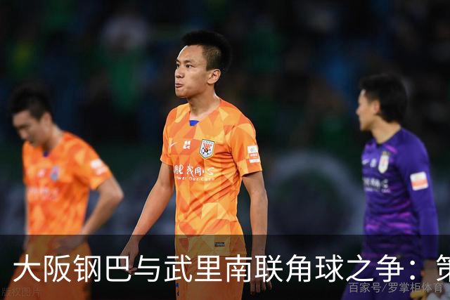 大阪钢巴与武里南联角球之争：策略与局限的较量